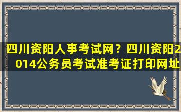 四川资阳人事考试网？四川资阳2014公务员考试准考证打印网址
