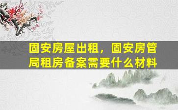 固安房屋出租，固安房管局租房备案需要什么材料