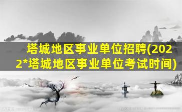 塔城地区事业单位招聘(2022*塔城地区事业单位考试时间)插图