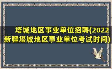 塔城地区事业单位招聘(2022*塔城地区事业单位考试时间)