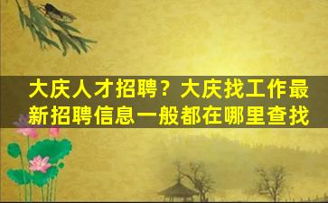 大庆人才招聘？大庆找工作最新招聘信息一般都在哪里查找