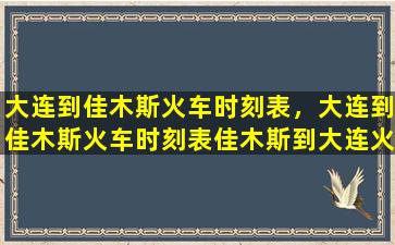 大连到佳木斯火车时刻表，大连到佳木斯火车时刻表佳木斯到大连火车时刻表