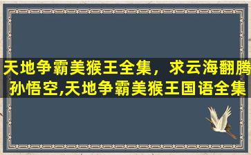 天地争霸美猴王全集，求云海翻腾孙悟空,天地争霸美猴王国语全集百度云,蟹蟹
