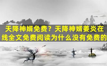 天降神婿免费？天降神婿姜炎在线全文免费阅读为什么没有免费的