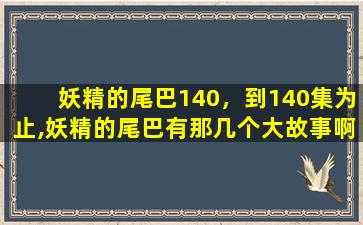 妖精的尾巴140，到140集为止,妖精的尾巴有那几个大故事啊,就是说有哪几战啊