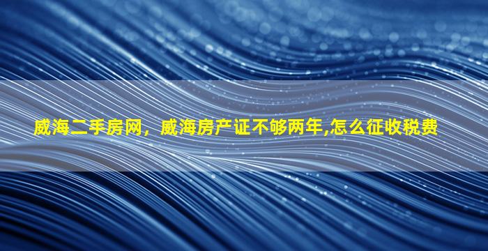 威海二手房网，威海房产证不够两年,怎么征收税费