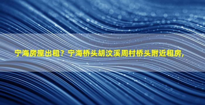 宁海房屋出租？宁海桥头胡汶溪周村桥头附近租房,