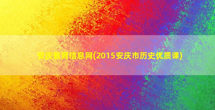 安庆教育信息网(2015安庆市历史优质课)