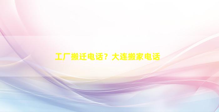 工厂搬迁电话？大连搬家电话