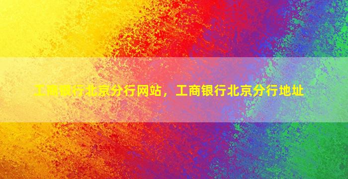 工商银行北京分行网站，工商银行北京分行地址