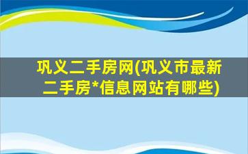 巩义二手房网(巩义市最新二手房*信息网站有哪些)