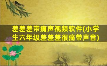差差差带痛声视频软件(小学生六年级差差差很痛带声音)