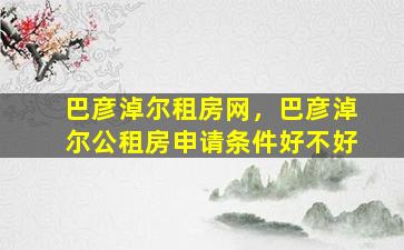 巴彦淖尔租房网，巴彦淖尔公租房申请条件好不好