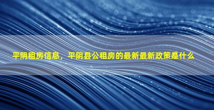 平阴租房信息，平阴县公租房的最新最新政策是什么