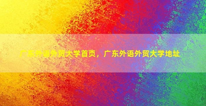 广东外语外贸大学首页，广东外语外贸大学地址