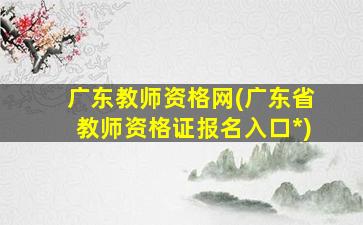 广东教师资格网(广东省教师资格证报名入口*)