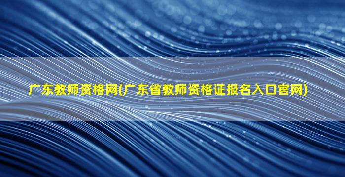 广东教师资格网(广东省教师资格证报名入口*)