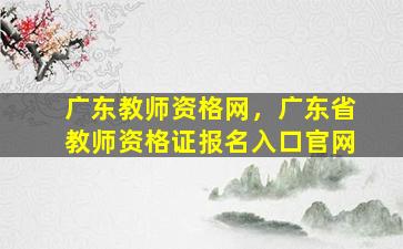 广东教师资格网，广东省教师资格证报名入口*