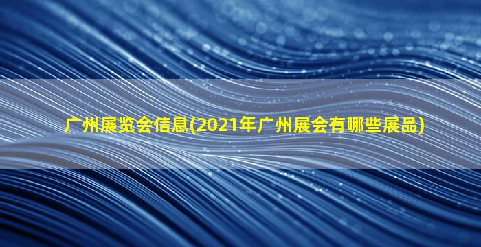 广州展览会信息(2021年广州展会有哪些展品)