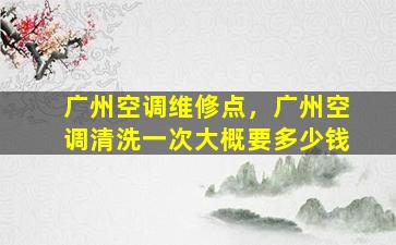 广州空调维修点，广州空调清洗一次大概要*