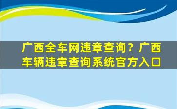 广西全车网违章查询？广西车辆违章查询系统官方入口