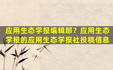 应用生态学报编辑部？应用生态学报的应用生态学报社投稿信息