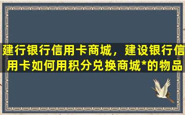 建行银行信用卡商城，建设银行信用卡如何用积分兑换商城*的物品