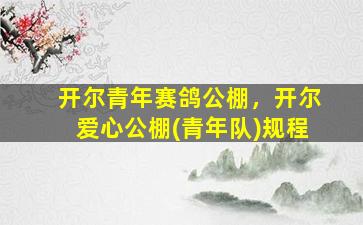 开尔青年赛鸽公棚，开尔爱心公棚(青年队)规程
