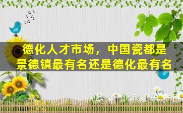 德化人才市场，*瓷都是景德镇最有名还是德化最有名