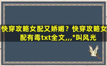 快穿攻略女配又娇媚？快穿攻略女配有毒txt全文,,,*叫风光