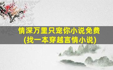 情深万里只宠你小说免费(找一本穿越言情小说)