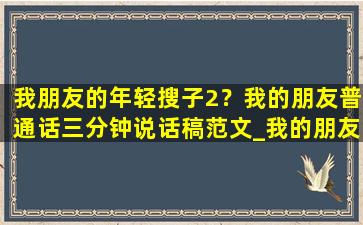 我朋友的年轻搜子2？我的朋友普通话三分钟说话稿范文_我的朋友精彩演讲稿(2)