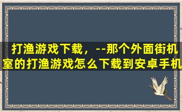 打渔游戏下载，–那个外面街机室的打渔游戏怎么下载到安卓手机端上玩