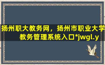 扬州职大教务网，扬州市职业大学教务管理系统入口*jwgl.yzpc.edu*/