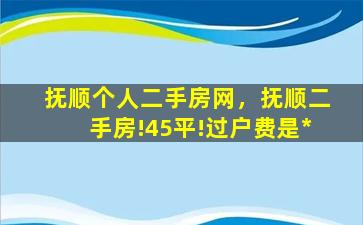 抚顺个人二手房网，抚顺二手房!45平!过户费是*插图