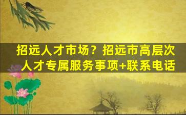 招远人才市场？招远市高层次人才专属服务事项+*