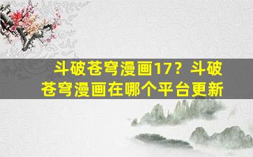斗破苍穹漫画17？斗破苍穹漫画在哪个平台更新