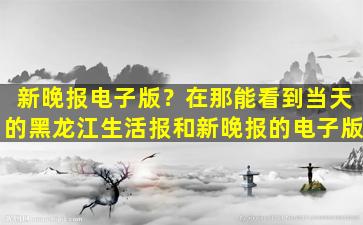 新晚报电子版？在那能看到当天的黑龙江生活报和新晚报的电子版