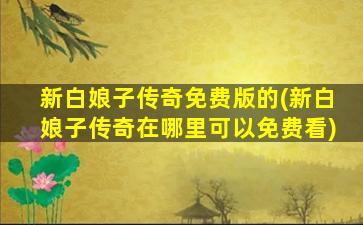 新白娘子传奇免费版的(新白娘子传奇在哪里可以免费看)