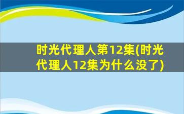 时光代理人第12集(时光代理人12集为什么没了)