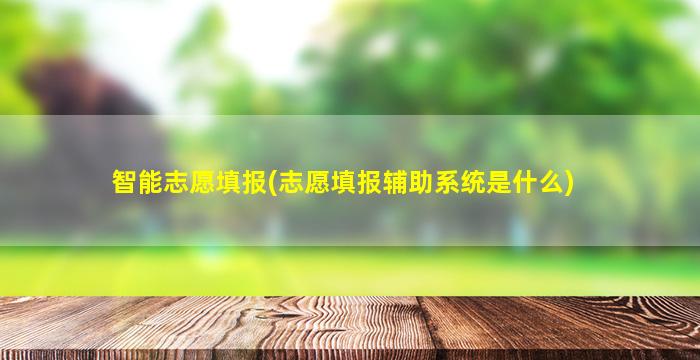 智能志愿填报(志愿填报辅助系统是什么)