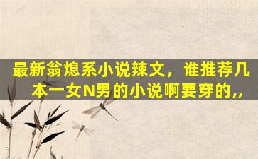 最新翁熄系小说辣文，谁推荐几本一女N男的小说啊要穿的,,