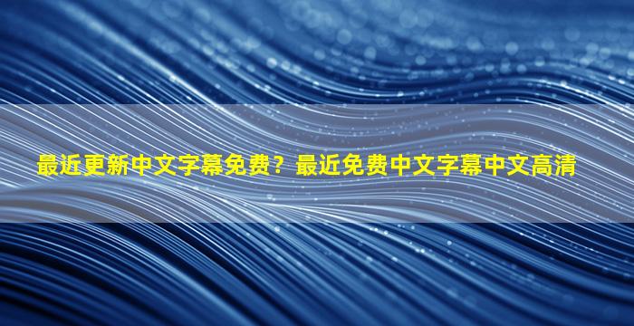 最近更新中文字幕免费？最近免费中文字幕中文高清