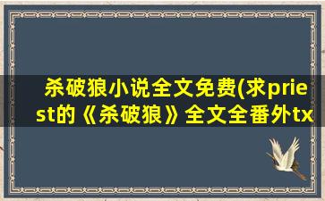 杀破狼小说全文免费(求priest的《杀破狼》全文全番外txt百度云!谢谢)
