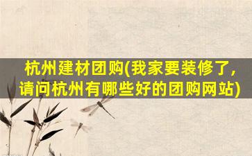 杭州建材团购(我家要装修了,请问杭州有哪些好的团购网站)