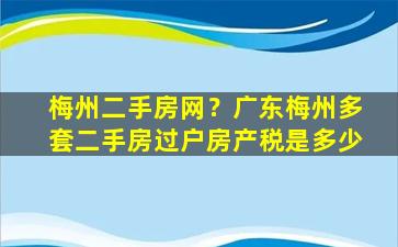 梅州二手房网？广东梅州多套二手房过户房产税是多少