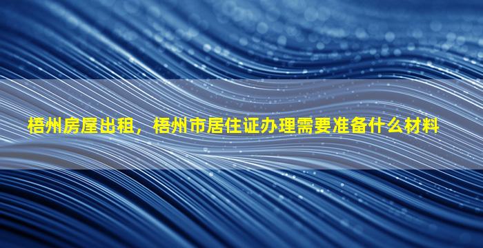 梧州房屋出租，梧州市居住证办理需要准备什么材料