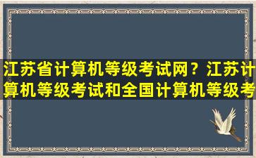江苏省计算机等级考试网？江苏计算机等级考试和全国计算机等级考试的区别