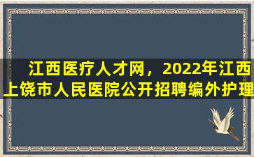 江西医疗人才网，2022年江西上饶市人民医院公开招聘编外护理人员公告【52人】