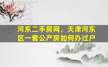 河东二手房网，天津河东区一套公产房如何办过户